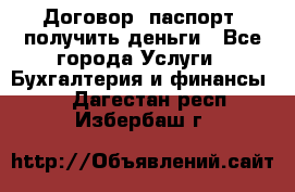 Договор, паспорт, получить деньги - Все города Услуги » Бухгалтерия и финансы   . Дагестан респ.,Избербаш г.